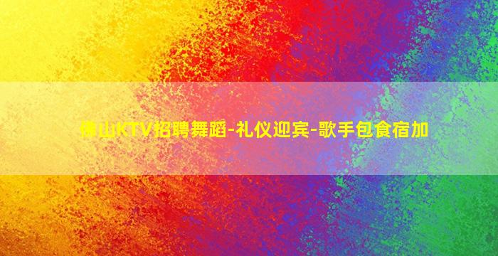 佛山KTV招聘舞蹈-礼仪迎宾-歌手包食宿加